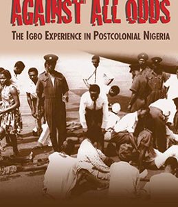 AGAINST ALL ODDS: THE IGBO EXPERIENCE IN POSTCOLONIAL NIGERIA